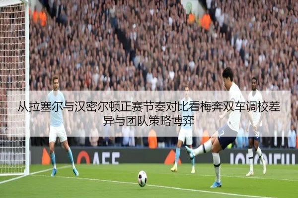 cong-la-sai-er-yu-han-mi-er-dun-zheng-sai-jie-zou-dui-bi-kan-mei-ben-shuang-che-diao-xiao-cha-yi-yu-tuan-dui-ce-lve-bo-2-418.jpg
